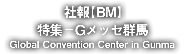 社報【BM】 特集―Gメッセ群馬 Global Convention Center in Gunma