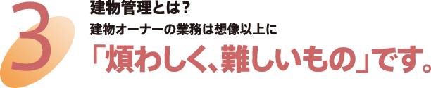 3 建物管理とは？　建物オーナーの業務は想像以上に「煩わしく、難しいもの」です。