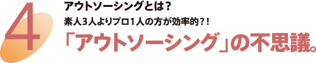 4 アウトソーシングとは？素人3人よりプロ1人の方が効率的？！　「アウトソーシング」の不思議。