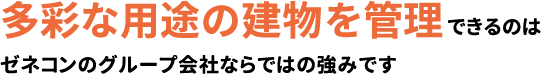 多彩な用途の建物を管理 できるのはゼネコンのグループ会社ならではの強みです